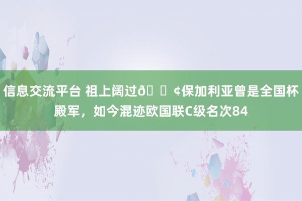 信息交流平台 祖上阔过😢保加利亚曾是全国杯殿军，如今混迹欧国联C级名次84