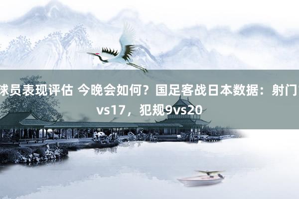 球员表现评估 今晚会如何？国足客战日本数据：射门1vs17，犯规9vs20