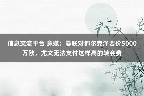 信息交流平台 意媒：曼联对都尔克泽要价5000万欧，尤文无法支付这样高的转会费