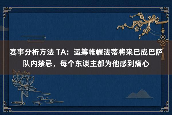 赛事分析方法 TA：运筹帷幄法蒂将来已成巴萨队内禁忌，每个东谈主都为他感到痛心