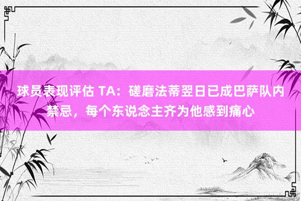 球员表现评估 TA：磋磨法蒂翌日已成巴萨队内禁忌，每个东说念主齐为他感到痛心