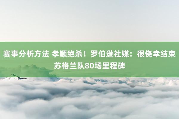 赛事分析方法 孝顺绝杀！罗伯逊社媒：很侥幸结束苏格兰队80场里程碑