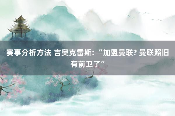 赛事分析方法 吉奥克雷斯: “加盟曼联? 曼联照旧有前卫了”