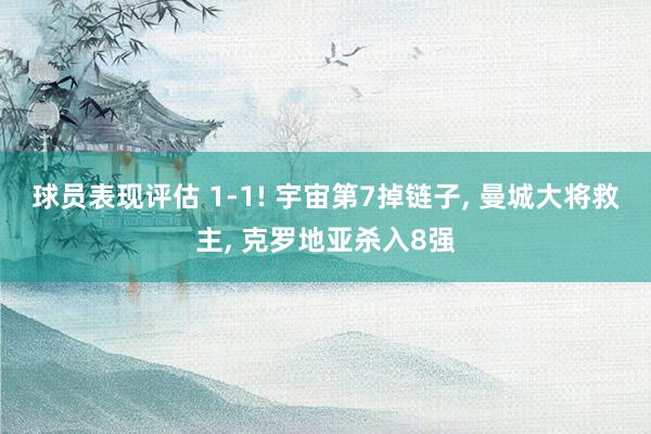 球员表现评估 1-1! 宇宙第7掉链子, 曼城大将救主, 克罗地亚杀入8强