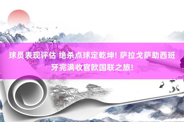 球员表现评估 绝杀点球定乾坤! 萨拉戈萨助西班牙完满收官欧国联之旅!