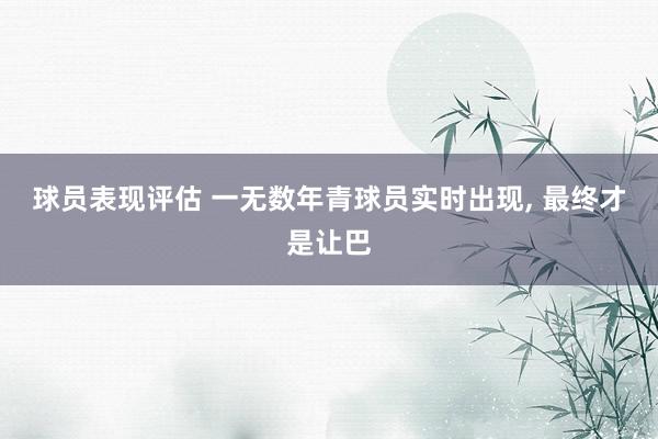 球员表现评估 一无数年青球员实时出现, 最终才是让巴