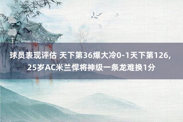 球员表现评估 天下第36爆大冷0-1天下第126, 25岁AC米兰悍将神级一条龙难换1分