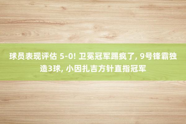 球员表现评估 5-0! 卫冕冠军踢疯了, 9号锋霸独造3球, 小因扎吉方针直指冠军