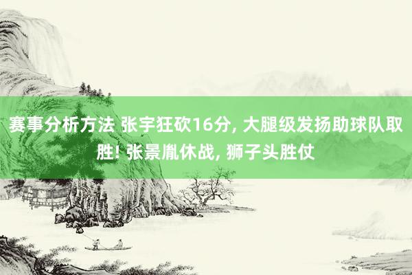 赛事分析方法 张宇狂砍16分, 大腿级发扬助球队取胜! 张景胤休战, 狮子头胜仗