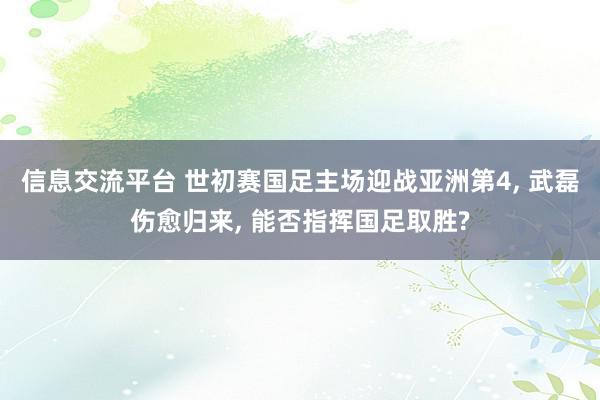 信息交流平台 世初赛国足主场迎战亚洲第4, 武磊伤愈归来, 能否指挥国足取胜?