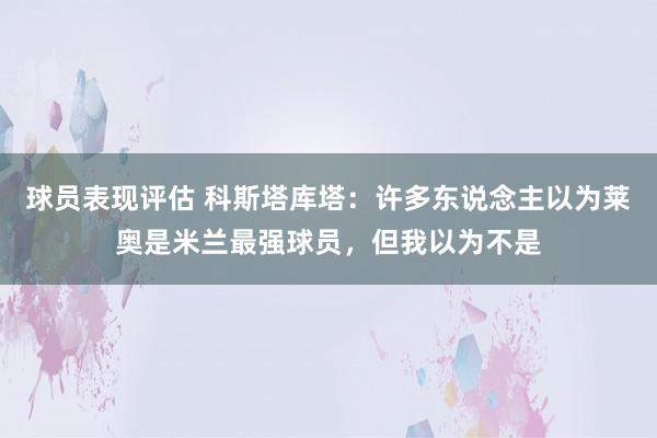 球员表现评估 科斯塔库塔：许多东说念主以为莱奥是米兰最强球员，但我以为不是