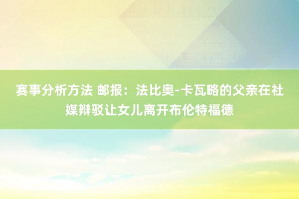 赛事分析方法 邮报：法比奥-卡瓦略的父亲在社媒辩驳让女儿离开布伦特福德