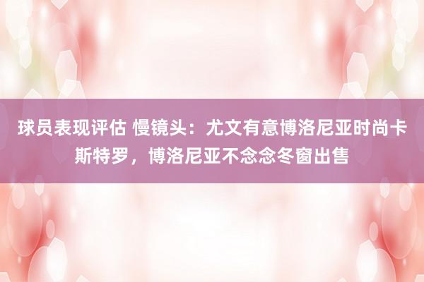 球员表现评估 慢镜头：尤文有意博洛尼亚时尚卡斯特罗，博洛尼亚不念念冬窗出售