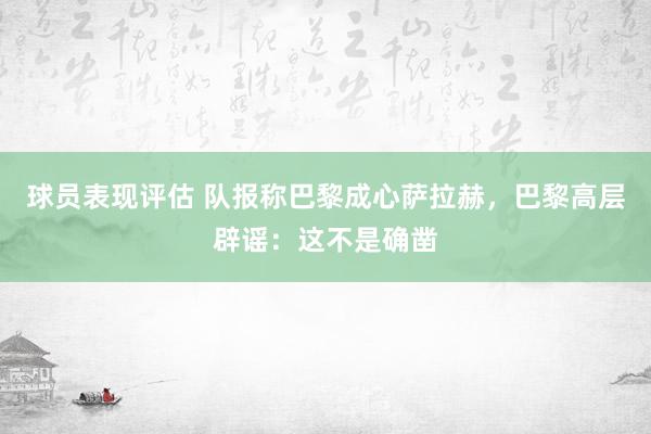 球员表现评估 队报称巴黎成心萨拉赫，巴黎高层辟谣：这不是确凿