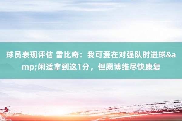 球员表现评估 雷比奇：我可爱在对强队时进球&闲适拿到这1分，但愿博维尽快康复