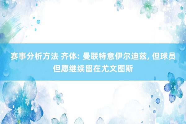 赛事分析方法 齐体: 曼联特意伊尔迪兹, 但球员但愿继续留在尤文图斯