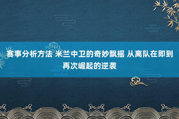 赛事分析方法 米兰中卫的奇妙飘摇 从离队在即到再次崛起的逆袭