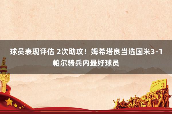 球员表现评估 2次助攻！姆希塔良当选国米3-1帕尔骑兵内最好球员