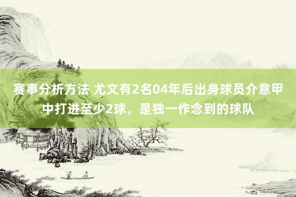 赛事分析方法 尤文有2名04年后出身球员介意甲中打进至少2球，是独一作念到的球队