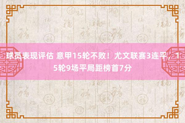 球员表现评估 意甲15轮不败！尤文联赛3连平，15轮9场平局距榜首7分