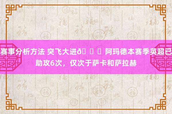 赛事分析方法 突飞大进🚀阿玛德本赛季英超已助攻6次，仅次于萨卡和萨拉赫