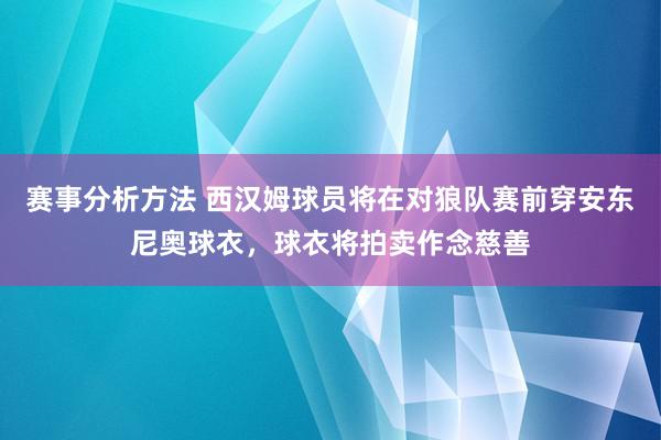 赛事分析方法 西汉姆球员将在对狼队赛前穿安东尼奥球衣，球衣将拍卖作念慈善