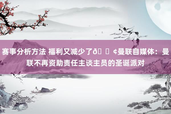 赛事分析方法 福利又减少了😢曼联自媒体：曼联不再资助责任主谈主员的圣诞派对