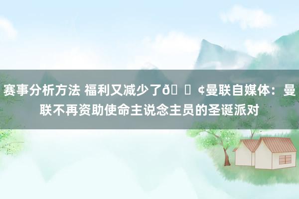 赛事分析方法 福利又减少了😢曼联自媒体：曼联不再资助使命主说念主员的圣诞派对