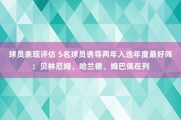 球员表现评估 5名球员诱导两年入选年度最好阵：贝林厄姆、哈兰德、姆巴佩在列