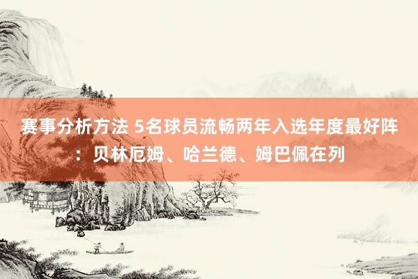 赛事分析方法 5名球员流畅两年入选年度最好阵：贝林厄姆、哈兰德、姆巴佩在列