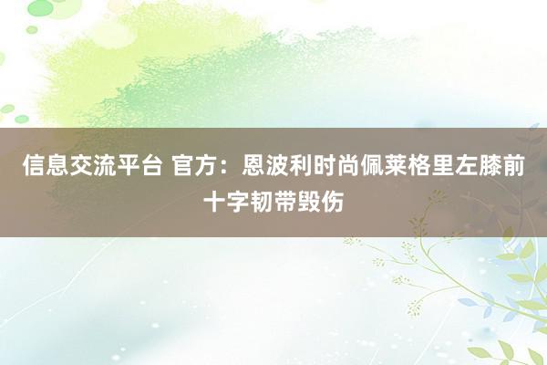 信息交流平台 官方：恩波利时尚佩莱格里左膝前十字韧带毁伤