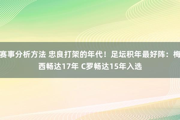 赛事分析方法 忠良打架的年代！足坛积年最好阵：梅西畅达17年 C罗畅达15年入选