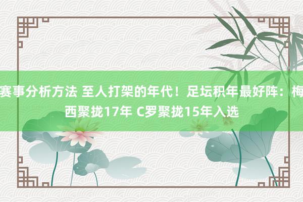 赛事分析方法 至人打架的年代！足坛积年最好阵：梅西聚拢17年 C罗聚拢15年入选