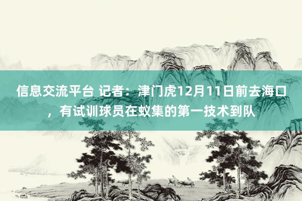 信息交流平台 记者：津门虎12月11日前去海口，有试训球员在蚁集的第一技术到队