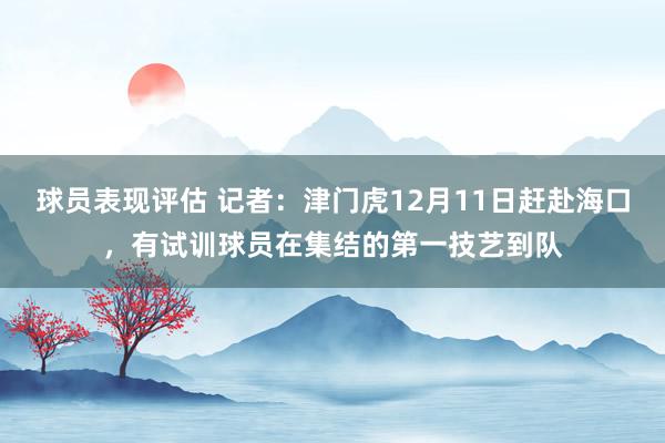 球员表现评估 记者：津门虎12月11日赶赴海口，有试训球员在集结的第一技艺到队