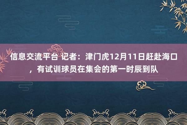 信息交流平台 记者：津门虎12月11日赶赴海口，有试训球员在集会的第一时辰到队