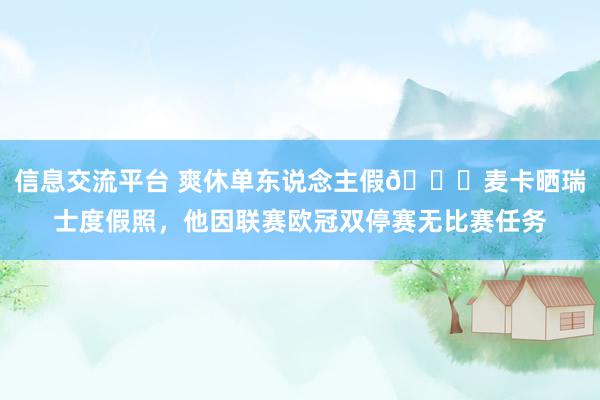 信息交流平台 爽休单东说念主假😀麦卡晒瑞士度假照，他因联赛欧冠双停赛无比赛任务