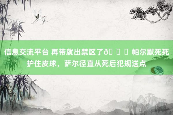 信息交流平台 再带就出禁区了😂帕尔默死死护住皮球，萨尔径直从死后犯规送点