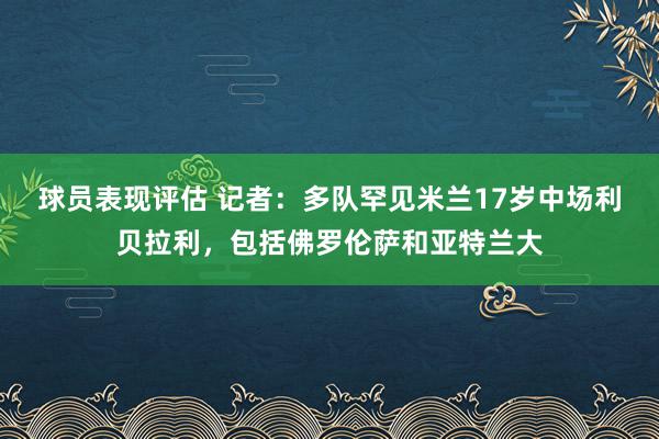 球员表现评估 记者：多队罕见米兰17岁中场利贝拉利，包括佛罗伦萨和亚特兰大