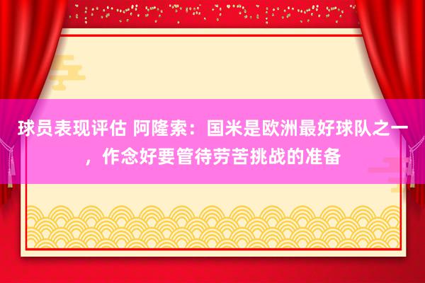 球员表现评估 阿隆索：国米是欧洲最好球队之一，作念好要管待劳苦挑战的准备