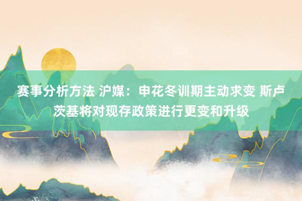 赛事分析方法 沪媒：申花冬训期主动求变 斯卢茨基将对现存政策进行更变和升级