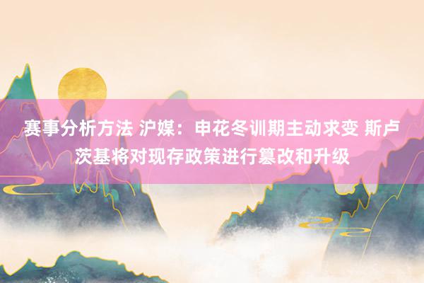 赛事分析方法 沪媒：申花冬训期主动求变 斯卢茨基将对现存政策进行篡改和升级