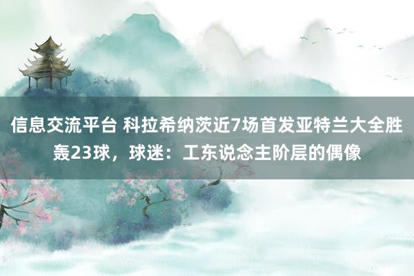 信息交流平台 科拉希纳茨近7场首发亚特兰大全胜轰23球，球迷：工东说念主阶层的偶像