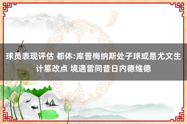 球员表现评估 都体:库普梅纳斯处子球或是尤文生计篡改点 境遇雷同昔日内德维德