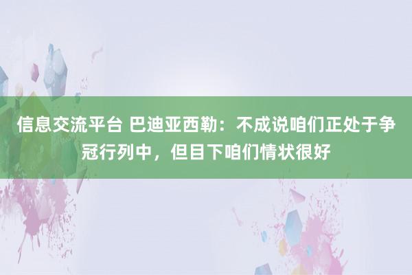 信息交流平台 巴迪亚西勒：不成说咱们正处于争冠行列中，但目下咱们情状很好