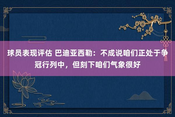 球员表现评估 巴迪亚西勒：不成说咱们正处于争冠行列中，但刻下咱们气象很好