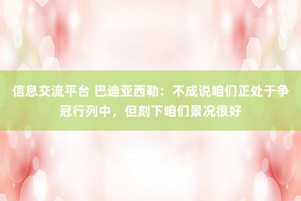 信息交流平台 巴迪亚西勒：不成说咱们正处于争冠行列中，但刻下咱们景况很好