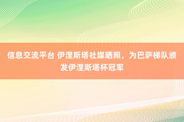 信息交流平台 伊涅斯塔社媒晒照，为巴萨梯队颁发伊涅斯塔杯冠军