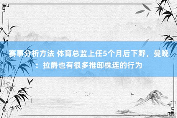 赛事分析方法 体育总监上任5个月后下野，曼晚：拉爵也有很多推卸株连的行为