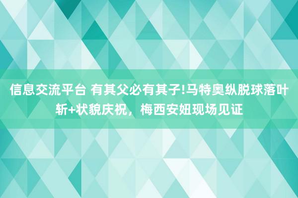 信息交流平台 有其父必有其子!马特奥纵脱球落叶斩+状貌庆祝，梅西安妞现场见证